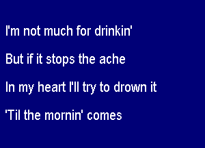 I'm not much for drinkin'

But if it stops the ache

In my head I'll try to drown it

'Til the mornin' comes