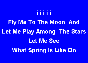 Fly Me To The Moon And

Let Me Play Among The Stars
Let Me See
What Spring Is Like On