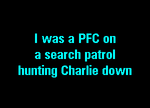 I was 3 PFC on

a search patrol
hunting Charlie down