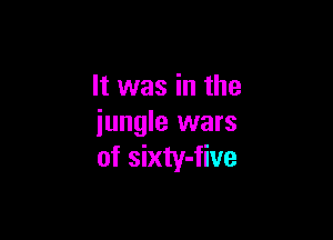It was in the

jungle wars
of sixty-five