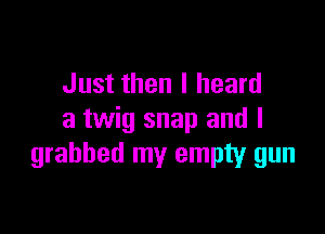 Just then I heard

a twig snap and I
grabbed my empty gun