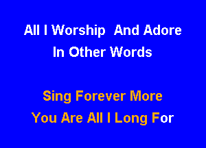 All I Worship And Adore
In Other Words

Sing Forever More
You Are All I Long For