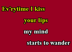 Ev'rytime I kiss

your lips
my mind

starts to wander