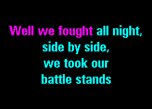 Well we fought all night,
side by side,

we took our
battle stands