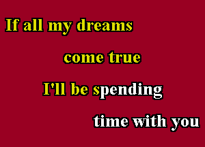 If all my dreams

come true
I'll be spending

time With you