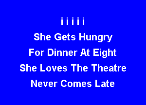 She Gets Hungry
For Dinner At Eight

She Loves The Theatre
Never Comes Late