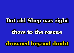 But old Shep was right
there to the rescue

drowned beyond doubt