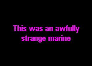 This was an awfully

strange marine