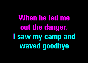 When he led me
out the danger,

I saw my camp and
waved goodbye