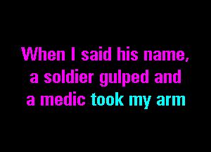 When I said his name,

a soldier gulped and
a medic took my arm
