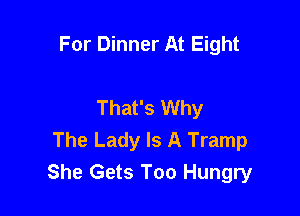 For Dinner At Eight

That's Why

The Lady Is A Tramp
She Gets Too Hungry