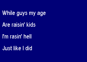 While guys my age

Are raisin' kids
I'm rasin' hell

Just like I did