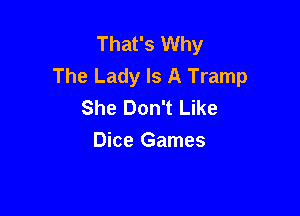 That's Why
The Lady Is A Tramp
She Don't Like

Dice Games