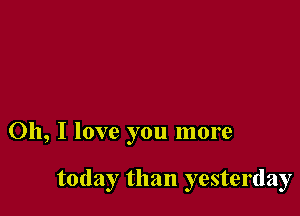 Oh, I love you more

today than yesterday