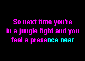 So next time you're

in a jungle fight and you
feel a presence near