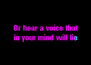 0r hear a voice that

in your mind will lie