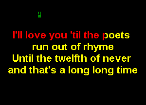 H

I'll love you 'til the poets
run out of rhyme
Until the twelfth of never
and that's a long long time