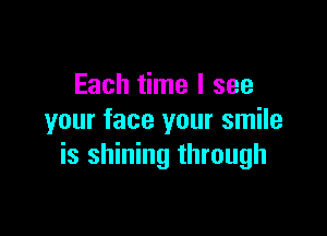 Each time I see

your face your smile
is shining through