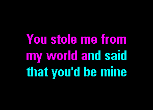 You stole me from

my world and said
that you'd be mine