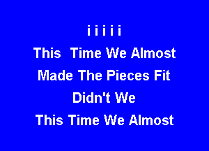 This Time We Almost
Made The Pieces Fit

Didn't We
This Time We Almost