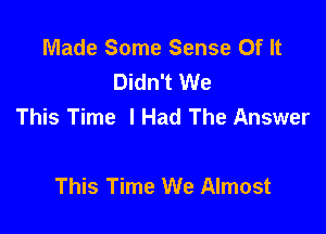 Made Some Sense Of It
Didn't We
This Time I Had The Answer

This Time We Almost