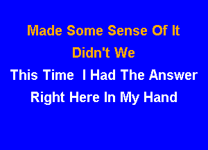 Made Some Sense Of It
Didn't We
This Time I Had The Answer

Right Here In My Hand