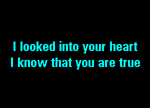 I looked into your heart

I know that you are true