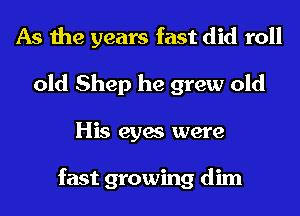 As the years fast did roll
old Shep he grew old
His eyes were

fast growing dim