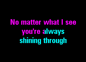 No matter what I see

you're always
shining through
