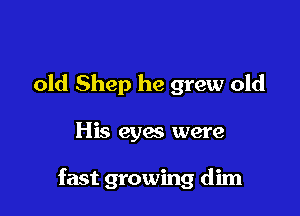 old Shep he grew old

His eyes were

fast growing dim