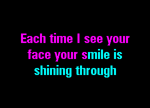 Each time I see your

face your smile is
shining through