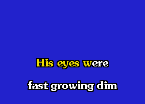 His eyes were

fast growing dim