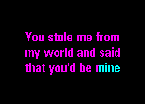 You stole me from

my world and said
that you'd be mine