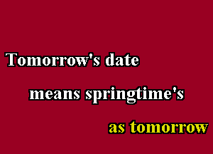 Tomorrow's date

means springtime's

as tomorrow
