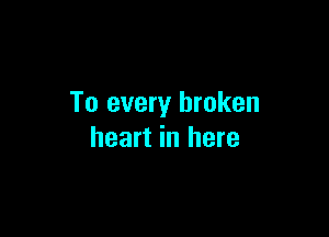 To every broken

heart in here