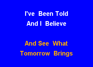 I've Been Told
Andl Believe

And See What

Tomorrow Brings