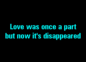 Love was once a part

but now it's disappeared
