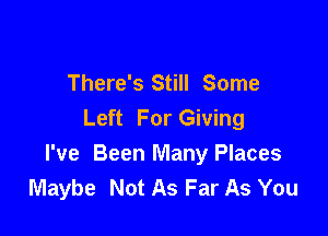 There's Still Some
Left For Giving

I've Been Many Places
Maybe Not As Far As You