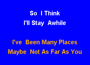 So I Think
I'll Stay Awhile

I've Been Many Places
Maybe Not As Far As You