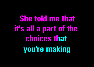 She told me that
it's all a part of the

choices that
you're making