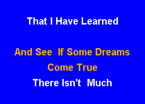 That I Have Learned

And See If Some Dreams

Come True
There Isn't Much