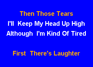 Then Those Tears
I'll Keep My Head Up High
Although I'm Kind Of Tired

First There's Laughter