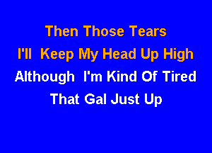 Then Those Tears
I'll Keep My Head Up High
Although I'm Kind Of Tired

That Gal Just Up