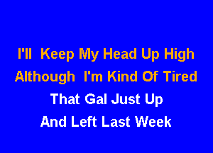 I'll Keep My Head Up High
Although I'm Kind Of Tired

That Gal Just Up
And Left Last Week