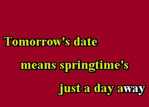 Tomorrow's date

means springtime's

just a day away