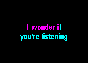 I wonder if

you're listening