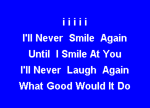 I'll Never Smile Again
Until ISmile At You

I'll Never Laugh Again
What Good Would It Do