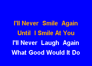 I'll Never Smile Again
Until lSmile At You

I'll Never Laugh Again
What Good Would It Do