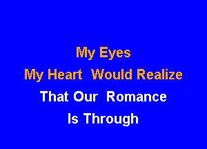 My Eyes
My Heart Would Realize

That Our Romance
ls Through