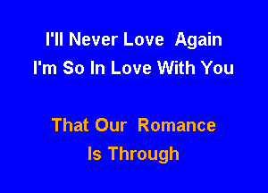 I'll Never Love Again
I'm So In Love With You

That Our Romance
ls Through